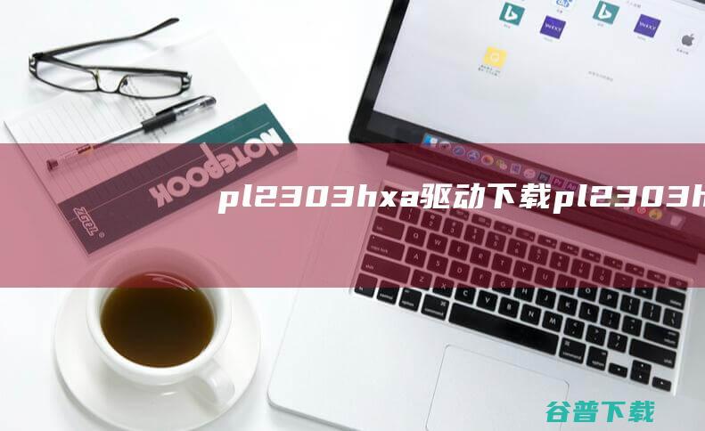 pl2303hxa驱动下载-pl2303hxausb转串口驱动Win7/Win10最新版