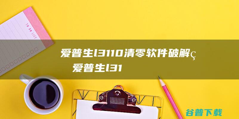 爱普生l3110清零软件破解版-爱普生l3110废墨清零软件v1.0中文免费版