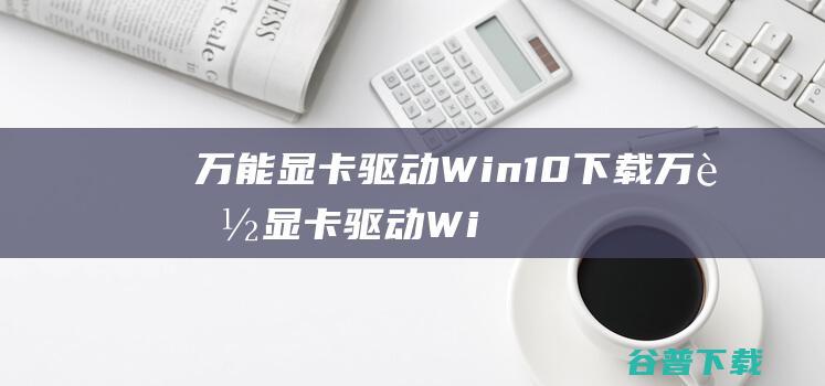 万能显卡驱动Win10下载-万能显卡驱动Win10离线版v2021官方版