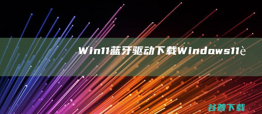 Win11蓝牙驱动下载Windows11蓝