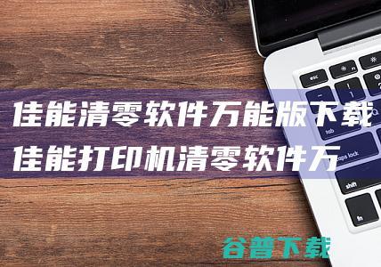 佳能清零软件万能版佳能打印机清零软件万