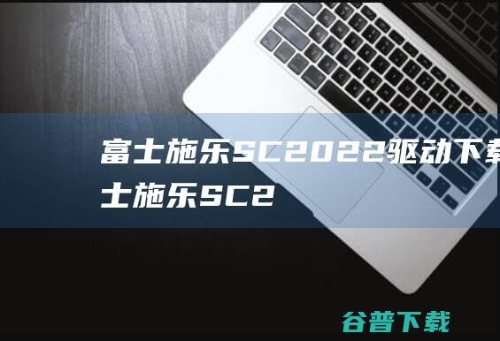 富士施乐SC2022驱动下载-富士施乐SC2022打印机驱动v6.7.4.3官方最新版