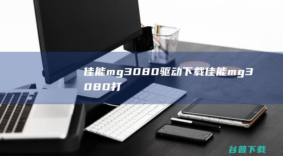 佳能mg3080驱动下载-佳能mg3080打印机驱动v1.02官方最新版