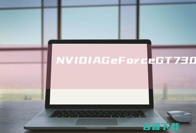 NVIDIAGeForceGT730驱动下载-英伟达GT730显卡驱动win7/win10官方最新版