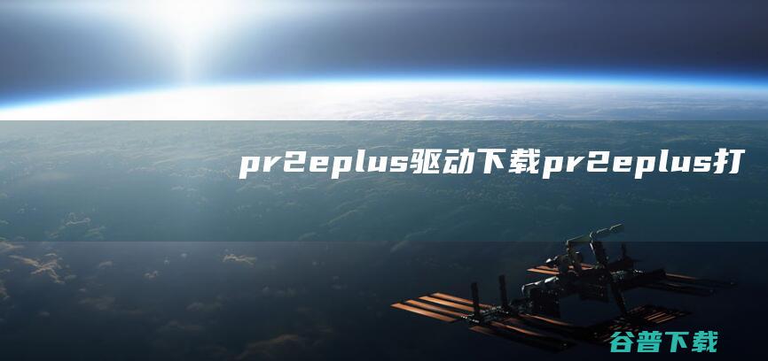 pr2eplus驱动下载-pr2eplus打印机驱动v1.0官方最新版