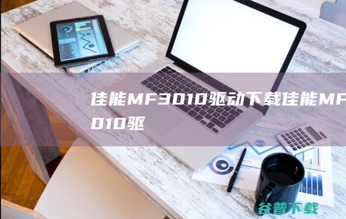 佳能MF3010驱动下载-佳能MF3010驱动v20.95官方最新版