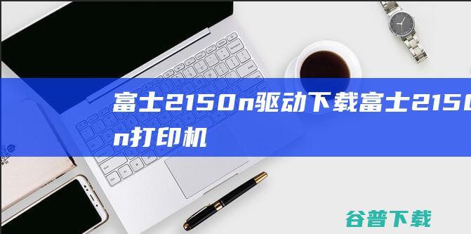 富士2150n驱动下载-富士2150n打印机驱动v1.0.7.7最新版