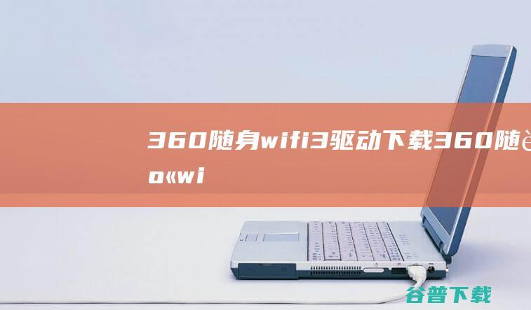 360随身wifi3驱动下载-360随身wifi3驱动v2022官方最新版