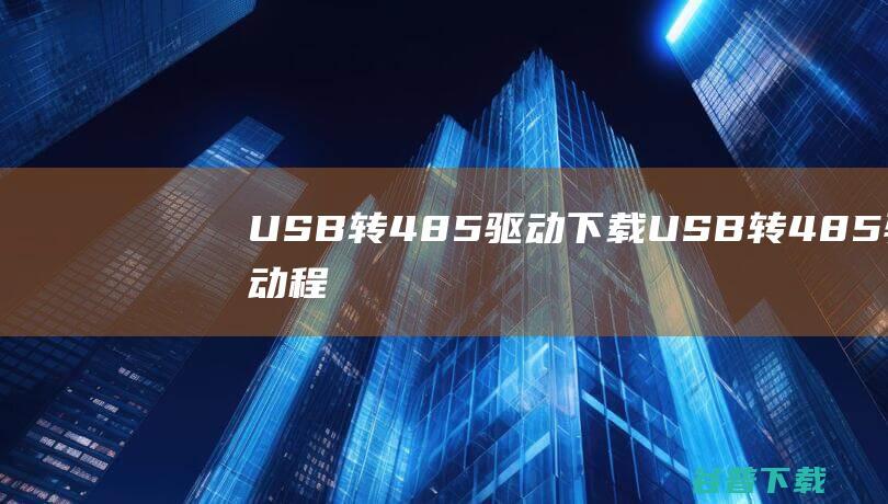 USB转485驱动下载-USB转485驱动程序Win10官方版