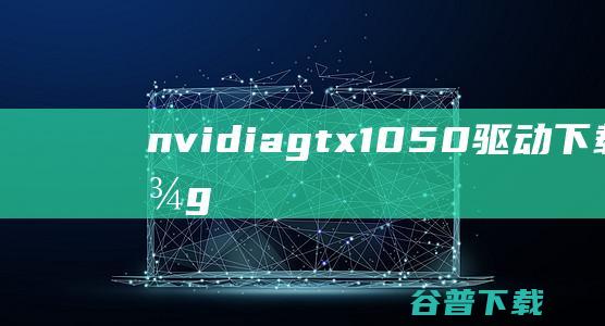 nvidiagtx1050驱动英伟达g