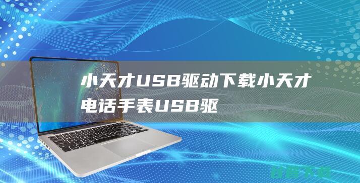 小天才USB驱动下载-小天才电话手表USB驱动程序v2022最新版