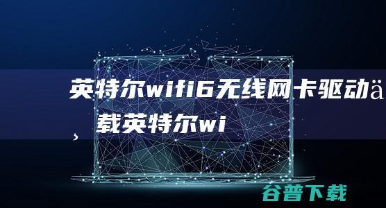 英特尔wifi6无线网卡驱动下载-英特尔wifi6无线网卡驱动v22.130官方免费版