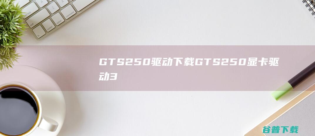 GTS250驱动下载-GTS250显卡驱动32/64位官方最新版