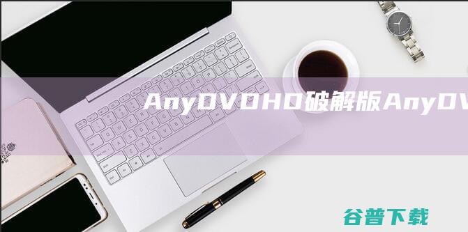 AnyDVDHD破解版-AnyDVDHD(DVD电影驱动程序)v8.5.8免费版