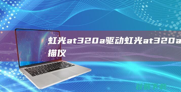 虹光at320a驱动-虹光at320a扫描仪驱动v15.0官方安装版