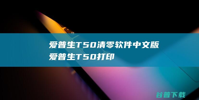 爱普生T50软件中文版爱普生T50打印