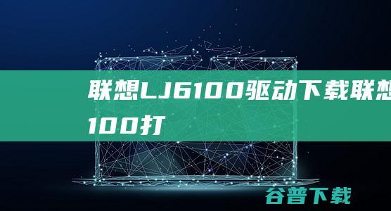 联想LJ6100驱动下载-联想LJ6100打印机驱动v1.0官方安装版