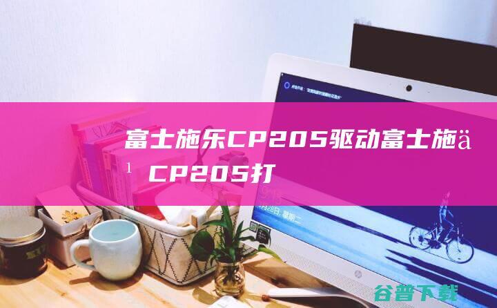 富士施乐CP205驱动-富士施乐CP205打印机驱动v1.0官方安装版