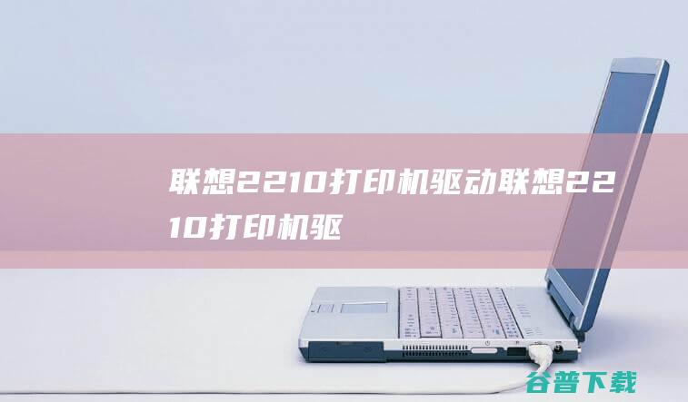 联想2210打印机驱动-联想2210打印机驱动v1.0官方安装版