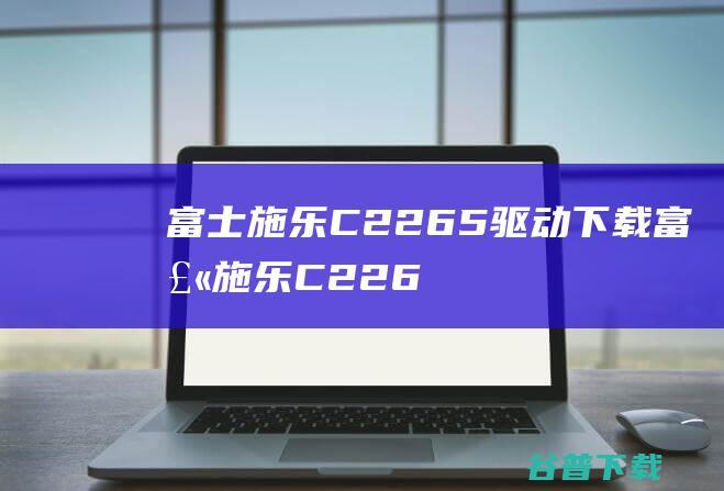 富士施乐C2265驱动下载-富士施乐C2265打印机驱动v1.0官方安装版