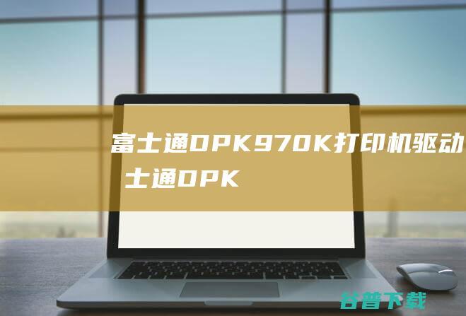 富士通DPK970K打印机驱动-富士通DPK970K驱动v2.1官方安装版