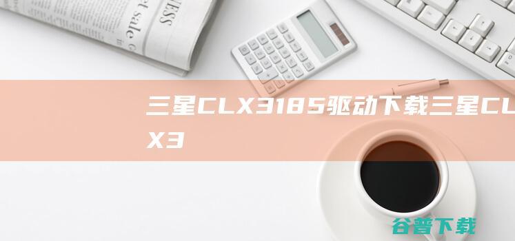 三星CLX-3185驱动下载-三星CLX-3185打印机驱动v1.0官方安装版