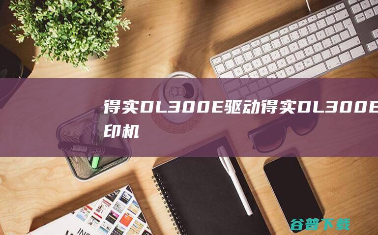 得实DL300E驱动-得实DL300E打印机驱动v7.4官方安装版