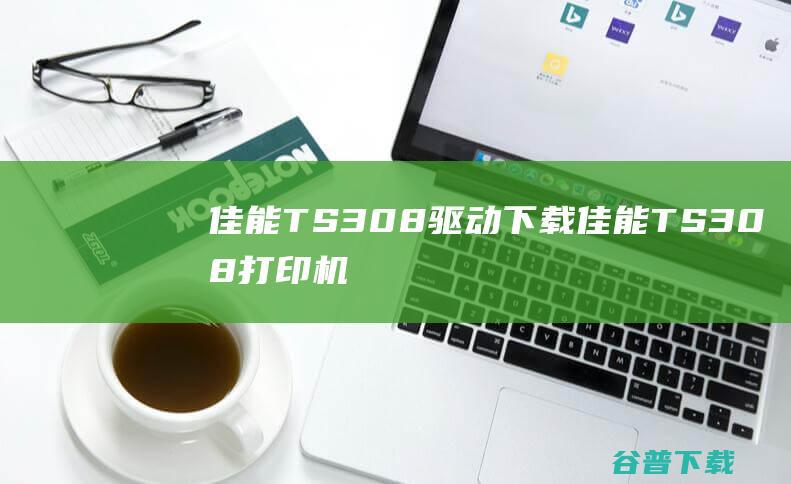 佳能TS308驱动下载-佳能TS308打印机驱动v1.01官方安装版