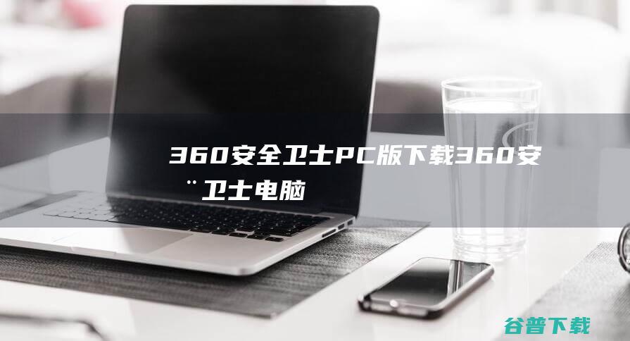 360安全卫士PC版下载-360安全卫士电脑版v14.0.1.1004官方最新版