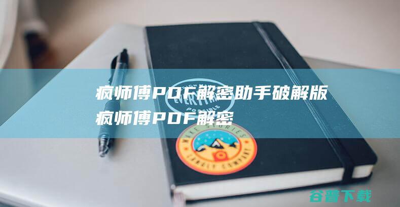 疯师傅PDF解密助手破解版-疯师傅PDF解密助手v3.2.1官方免费版