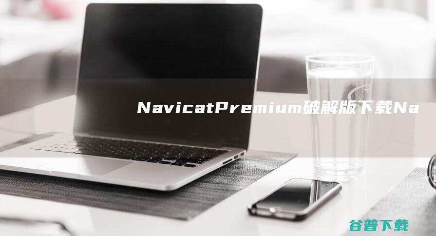 NavicatPremium破解版下载Na