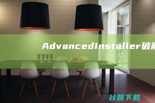 AdvancedInstaller破解版下载-AdvancedInstaller汉化破解版v21.1免费版