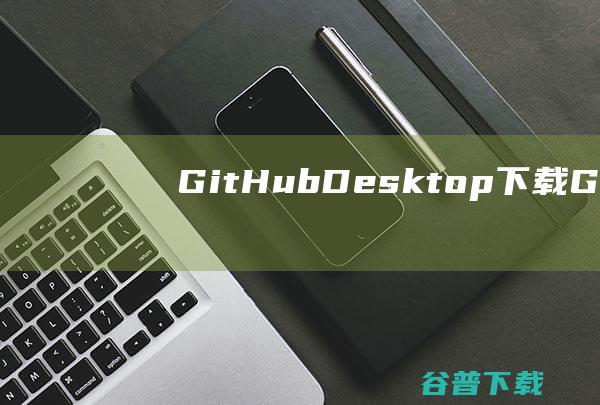 GitHubDesktop下载-GitHubDesktop(代码托管平台)v3.31中文版