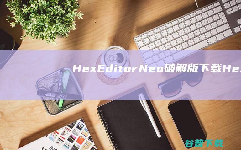 HexEditorNeo破解版下载-HexEditorNeo中文破解版v7.37免费版