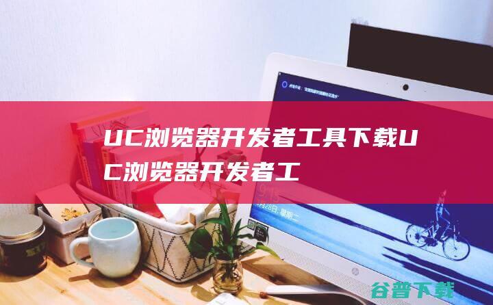 UC浏览器开发者工具下载-UC浏览器开发者工具v0.4.1官方免费版