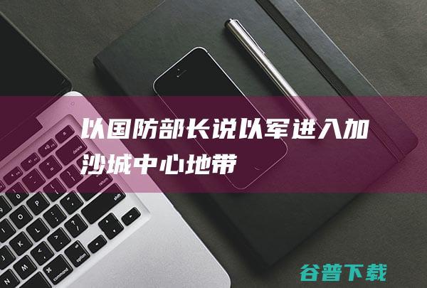 以长说以军加沙城地带