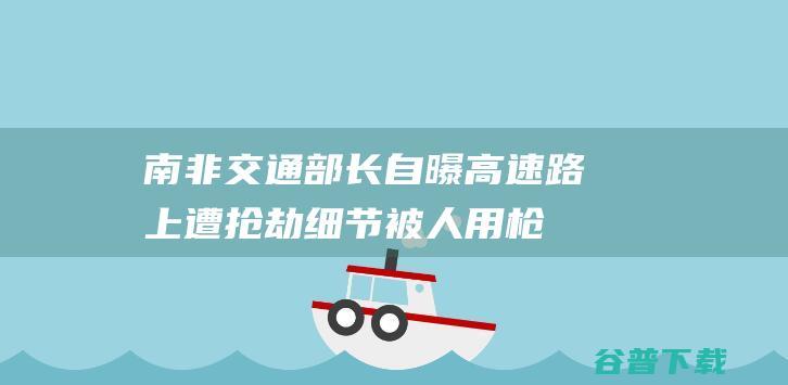 南非部长自曝路上遭抢劫细节被人用枪