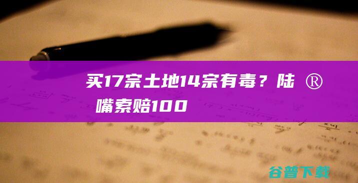 买17宗土地14宗“有毒”？陆家嘴索赔100亿元，项目已停工|苏州市|开发区|地块