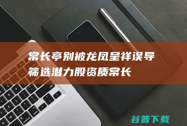 常长亭：别被龙凤呈祥误导筛选潜力股资质_常长亭老师