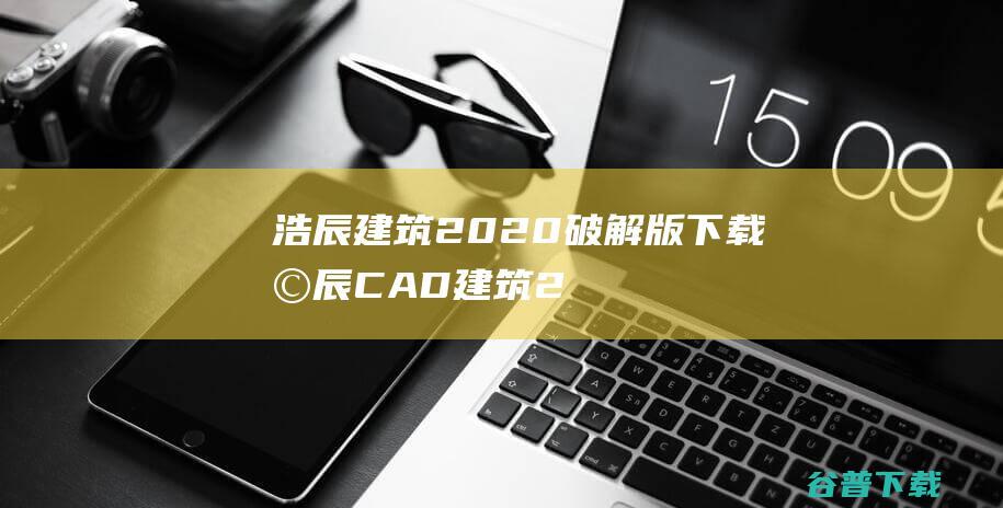 浩辰建筑2020破解版下载-浩辰CAD建筑2020破解版永久激活版