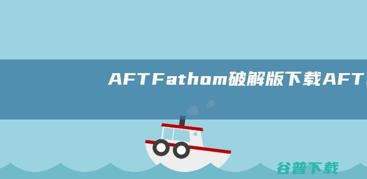 AFTFathom破解版下载AFTFath