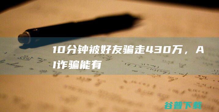 10分钟被“好友”骗走430万，AI诈骗能有多逼真？|社交媒体|王欣|诈骗