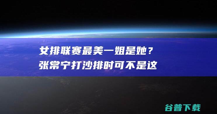 联赛最美一姐是她？张常宁打沙排时可不是这