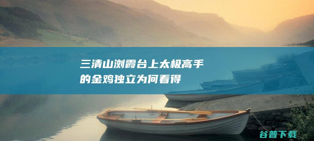 三清山浏霞台上太极高手的“金鸡独立”为何看得人冷汗直冒_寰驽斋主