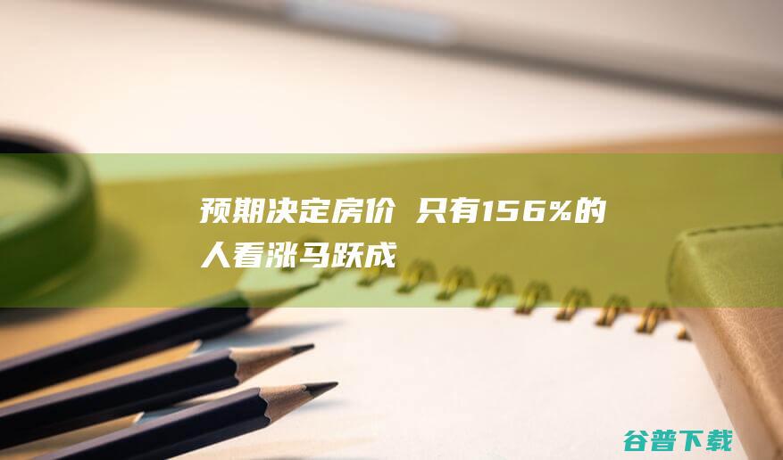 预期决定房价 只有15.6%的人看涨_马跃成