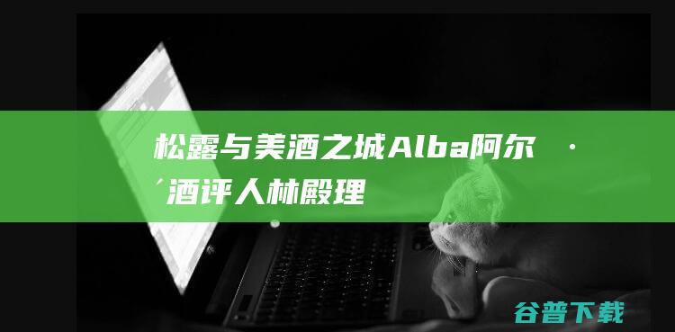 松露与美酒之城-Alba阿尔巴_酒评人林殿理