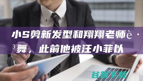 小S剪新发型和翔翔老师跳舞，此前他被汪小菲以