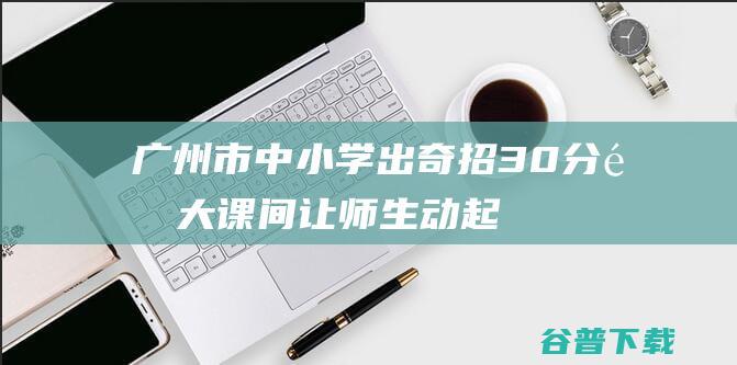 广州市中小学出奇招30分钟大课间让师生动起