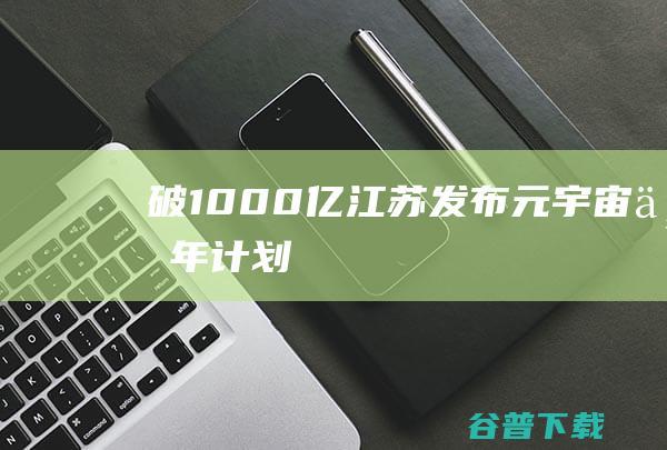 破1000亿！江苏发布元宇宙“三年计划”