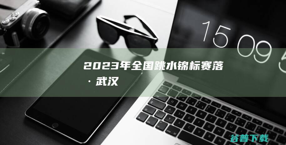 2023年全国跳水锦标赛落户武汉